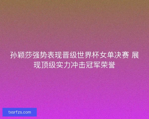孙颖莎强势表现晋级世界杯女单决赛 展现顶级实力冲击冠军荣誉