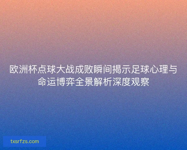 欧洲杯点球大战成败瞬间揭示足球心理与命运博弈全景解析深度观察 欧洲杯点球大战成败瞬间揭示足球心理与命运博弈全景解析深度观察