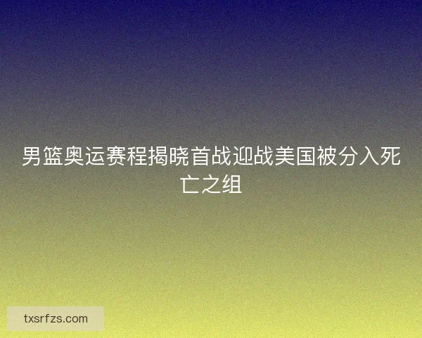 男篮奥运赛程揭晓首战迎战美国被分入死亡之组