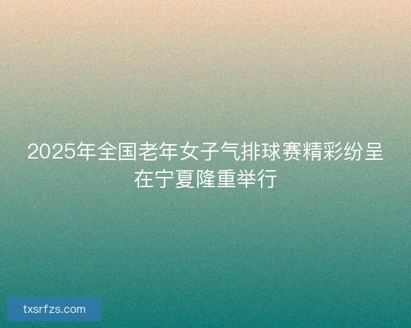 2025年全国老年女子气排球赛精彩纷呈在宁夏隆重举行 2025年全国老年女子气排球赛精彩纷呈在宁夏隆重举行