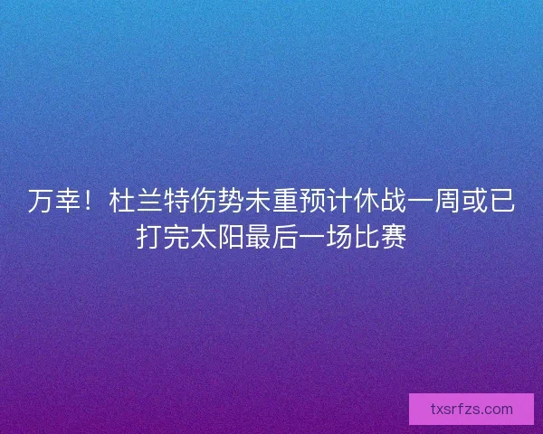 万幸！杜兰特伤势未重预计休战一周或已打完太阳最后一场比赛