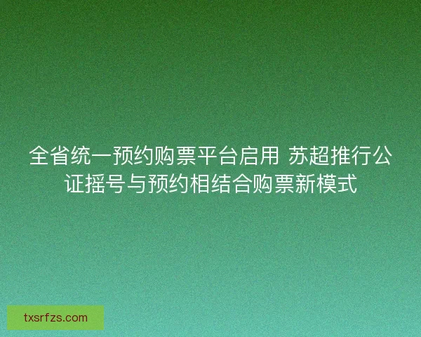 全省统一预约购票平台启用 苏超推行公证摇号与预约相结合购票新模式