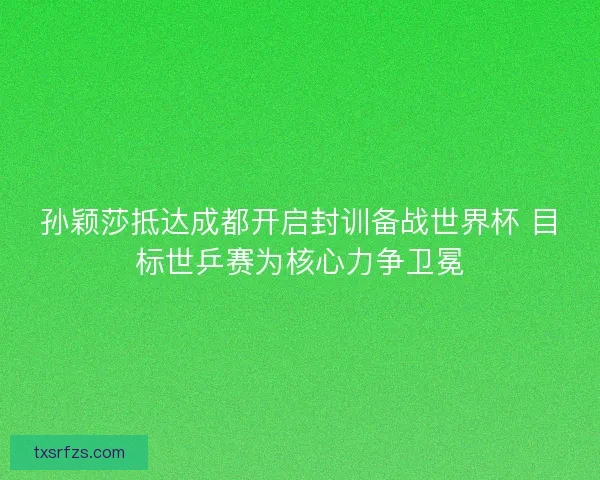 孙颖莎抵达成都开启封训备战世界杯 目标世乒赛为核心力争卫冕 孙颖莎抵达成都开启封训备战世界杯 目标世乒赛为核心力争卫冕