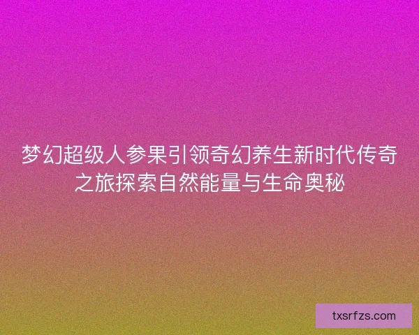 梦幻超级人参果引领奇幻养生新时代传奇之旅探索自然能量与生命奥秘 梦幻超级人参果引领奇幻养生新时代传奇之旅探索自然能量与生命奥秘