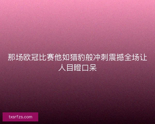 那场欧冠比赛他如猎豹般冲刺震撼全场让人目瞪口呆
