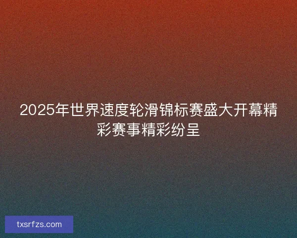2025年世界速度轮滑锦标赛盛大开幕精彩赛事精彩纷呈