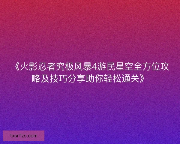 《火影忍者究极风暴4游民星空全方位攻略及技巧分享助你轻松通关》