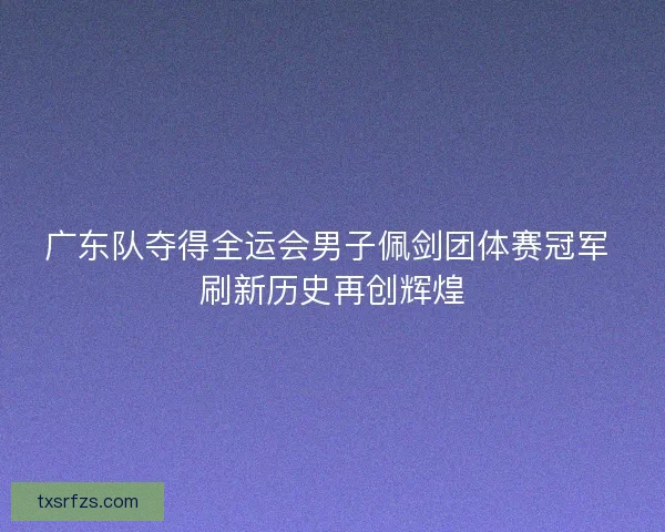 广东队夺得全运会男子佩剑团体赛冠军 刷新历史再创辉煌