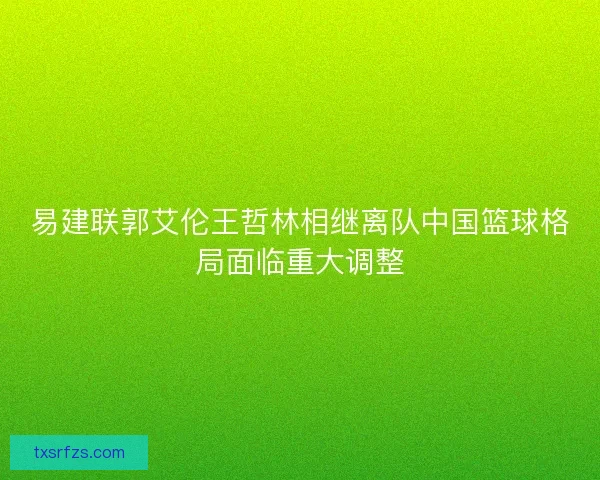 易建联郭艾伦王哲林相继离队中国篮球格局面临重大调整