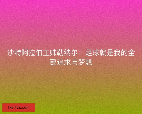 沙特阿拉伯主帅勒纳尔：足球就是我的全部追求与梦想