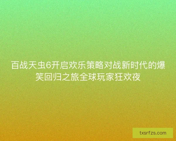 百战天虫6开启欢乐策略对战新时代的爆笑回归之旅全球玩家狂欢夜