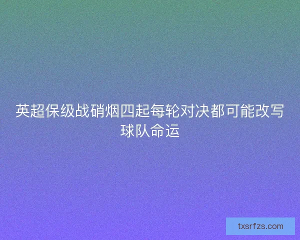 英超保级战硝烟四起每轮对决都可能改写球队命运