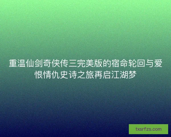 重温仙剑奇侠传三完美版的宿命轮回与爱恨情仇史诗之旅再启江湖梦