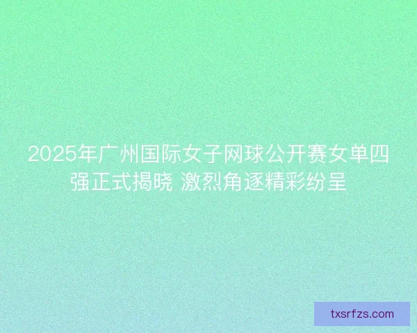 2025年广州国际女子网球公开赛女单四强正式揭晓 激烈角逐精彩纷呈