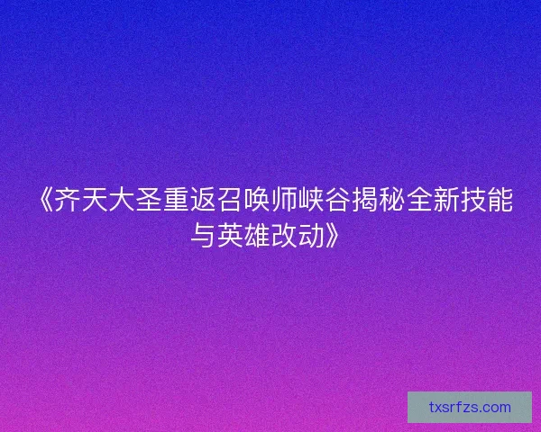 《齐天大圣重返召唤师峡谷揭秘全新技能与英雄改动》