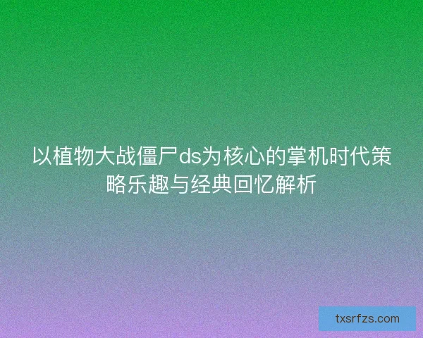 以植物大战僵尸ds为核心的掌机时代策略乐趣与经典回忆解析