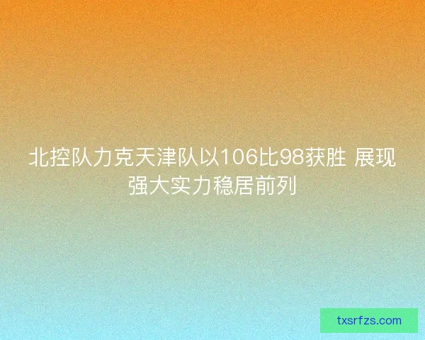 北控队力克天津队以106比98获胜 展现强大实力稳居前列