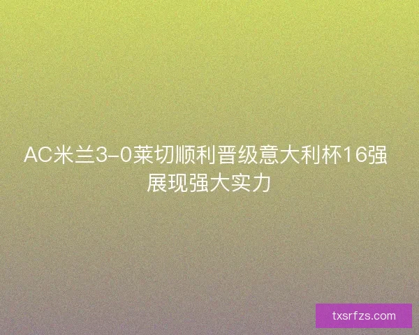 AC米兰3-0莱切顺利晋级意大利杯16强 展现强大实力