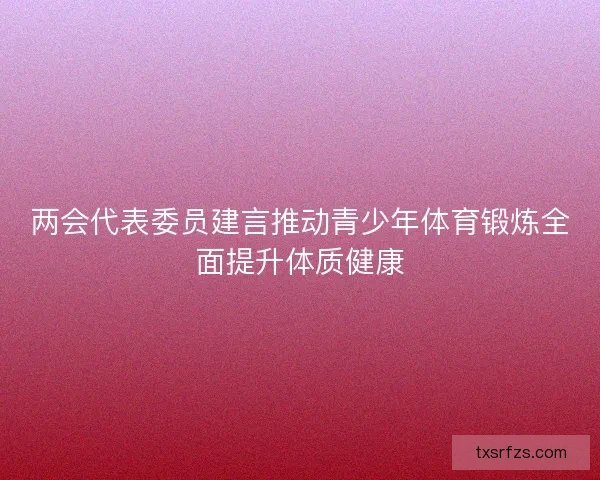 两会代表委员建言推动青少年体育锻炼全面提升体质健康 两会代表委员建言推动青少年体育锻炼全面提升体质健康