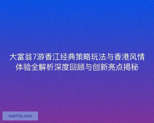 大富翁7游香江经典策略玩法与香港风情体验全解析深度回顾与创新亮点揭秘