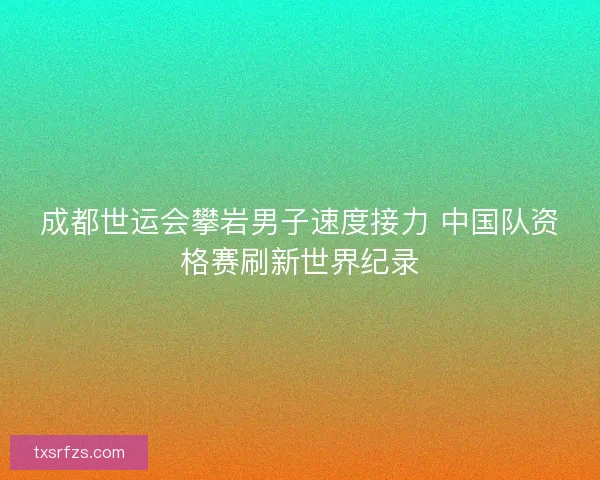 成都世运会攀岩男子速度接力 中国队资格赛刷新世界纪录 成都世运会攀岩男子速度接力 中国队资格赛刷新世界纪录