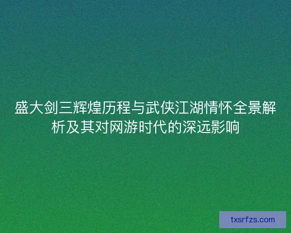 盛大剑三辉煌历程与武侠江湖情怀全景解析及其对网游时代的深远影响 盛大剑三辉煌历程与武侠江湖情怀全景解析及其对网游时代的深远影响