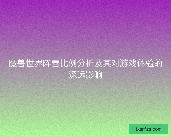 魔兽世界阵营比例分析及其对游戏体验的深远影响 魔兽世界阵营比例分析及其对游戏体验的深远影响