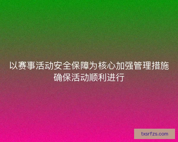 以赛事活动安全保障为核心加强管理措施确保活动顺利进行 以赛事活动安全保障为核心加强管理措施确保活动顺利进行