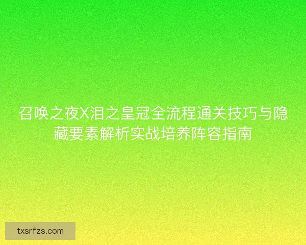 召唤之夜X泪之皇冠全流程通关技巧与隐藏要素解析实战培养阵容指南 召唤之夜X泪之皇冠全流程通关技巧与隐藏要素解析实战培养阵容指南