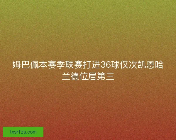 姆巴佩本赛季联赛打进36球仅次凯恩哈兰德位居第三 姆巴佩本赛季联赛打进36球仅次凯恩哈兰德位居第三