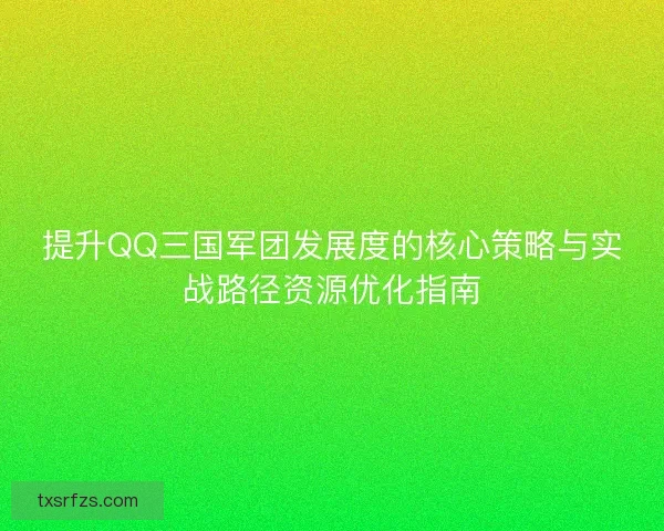 提升QQ三国军团发展度的核心策略与实战路径资源优化指南
