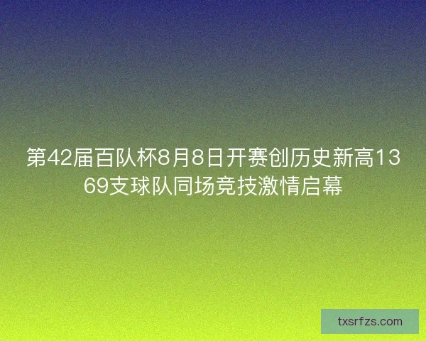 第42届百队杯8月8日开赛创历史新高1369支球队同场竞技激情启幕
