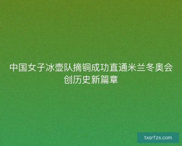 中国女子冰壶队摘铜成功直通米兰冬奥会创历史新篇章
