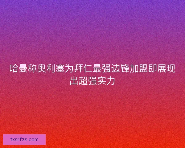 哈曼称奥利塞为拜仁最强边锋加盟即展现出超强实力