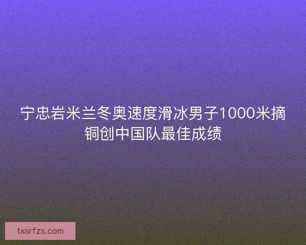 宁忠岩米兰冬奥速度滑冰男子1000米摘铜创中国队最佳成绩