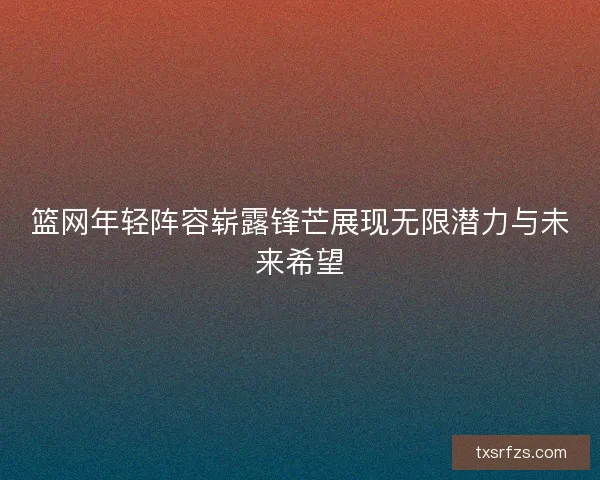 篮网年轻阵容崭露锋芒展现无限潜力与未来希望