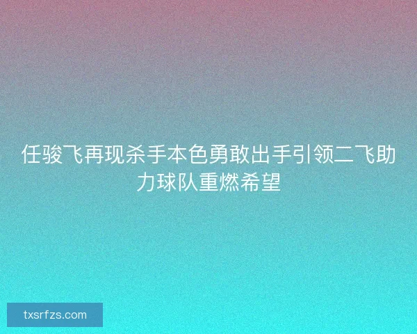 任骏飞再现杀手本色勇敢出手引领二飞助力球队重燃希望