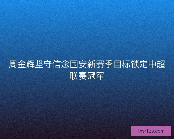 周金辉坚守信念国安新赛季目标锁定中超联赛冠军