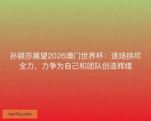 孙颖莎展望2026澳门世界杯：逐场拼尽全力，力争为自己和团队创造辉煌