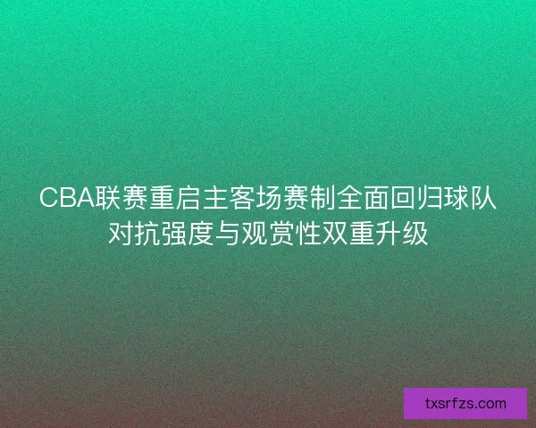 CBA联赛重启主客场赛制全面回归球队对抗强度与观赏性双重升级