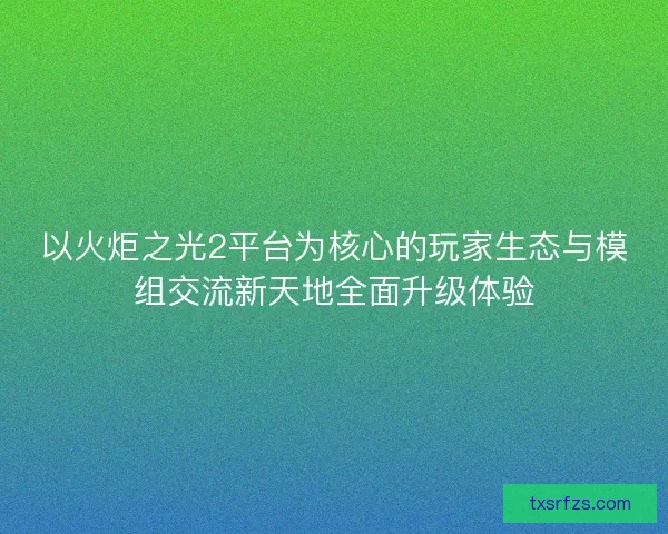 以火炬之光2平台为核心的玩家生态与模组交流新天地全面升级体验
