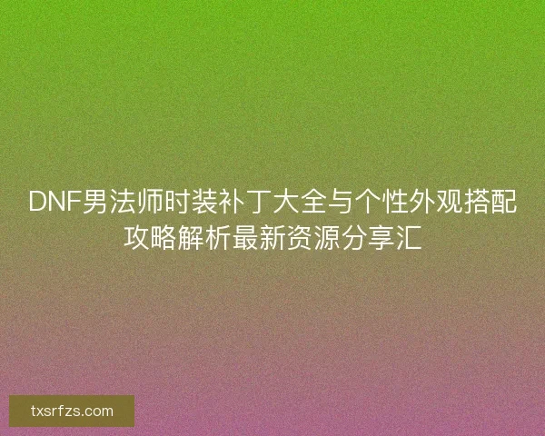 DNF男法师时装补丁大全与个性外观搭配攻略解析最新资源分享汇 DNF男法师时装补丁大全与个性外观搭配攻略解析最新资源分享汇