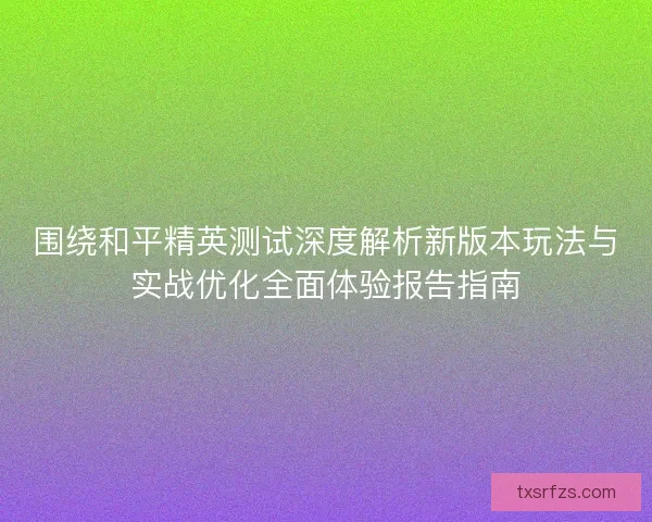 围绕和平精英测试深度解析新版本玩法与实战优化全面体验报告指南 围绕和平精英测试深度解析新版本玩法与实战优化全面体验报告指南