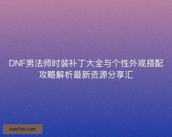 DNF男法师时装补丁大全与个性外观搭配攻略解析最新资源分享汇 DNF男法师时装补丁大全与个性外观搭配攻略解析最新资源分享汇