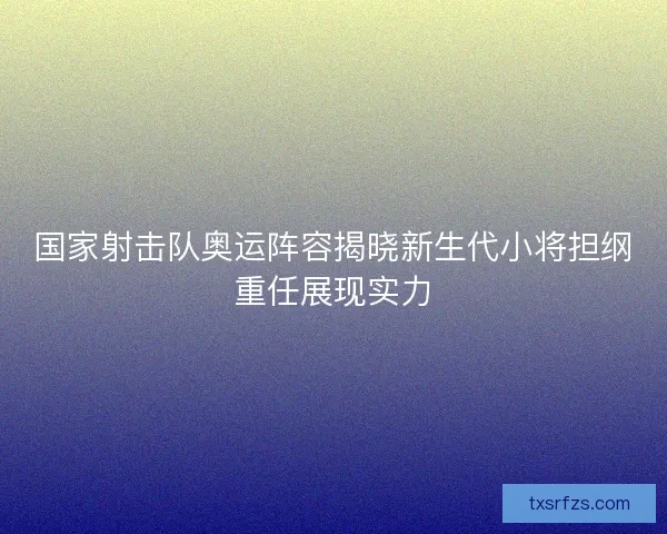国家射击队奥运阵容揭晓新生代小将担纲重任展现实力 国家射击队奥运阵容揭晓新生代小将担纲重任展现实力